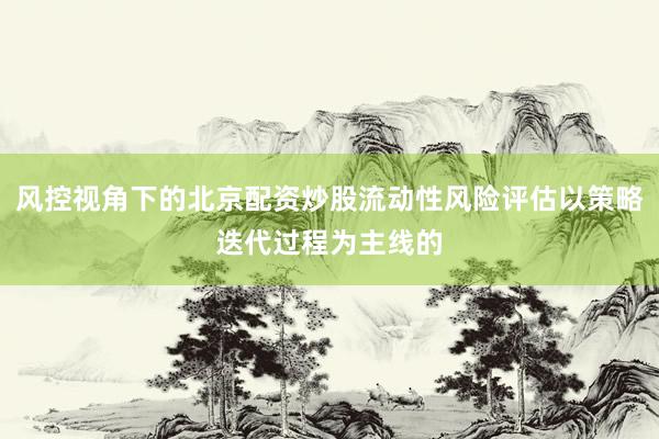 风控视角下的北京配资炒股流动性风险评估以策略迭代过程为主线的