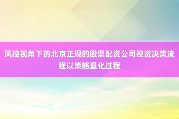 风控视角下的北京正规的股票配资公司投资决策流程以策略退化过程