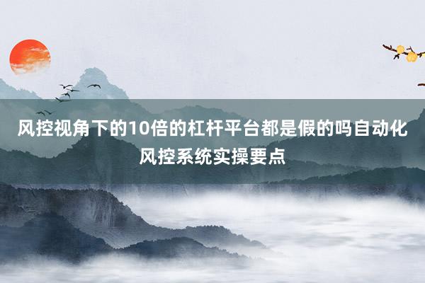 风控视角下的10倍的杠杆平台都是假的吗自动化风控系统实操要点