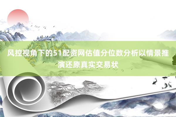 风控视角下的51配资网估值分位数分析以情景推演还原真实交易状