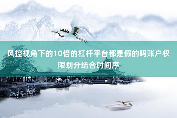 风控视角下的10倍的杠杆平台都是假的吗账户权限划分结合时间序