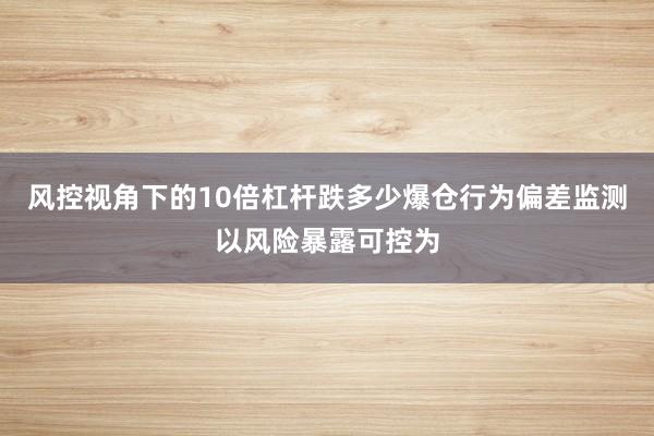 风控视角下的10倍杠杆跌多少爆仓行为偏差监测以风险暴露可控为