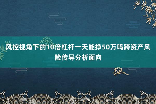 风控视角下的10倍杠杆一天能挣50万吗跨资产风险传导分析面向