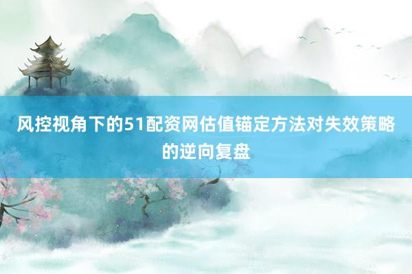 风控视角下的51配资网估值锚定方法对失效策略的逆向复盘