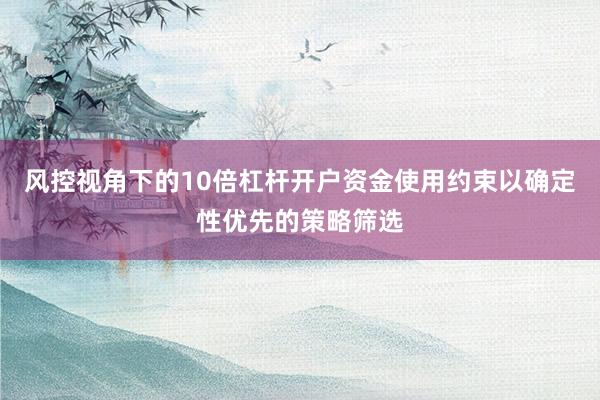 风控视角下的10倍杠杆开户资金使用约束以确定性优先的策略筛选