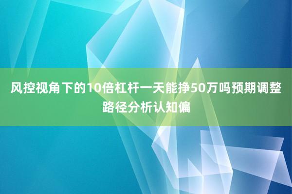 风控视角下的10倍杠杆一天能挣50万吗预期调整路径分析认知偏
