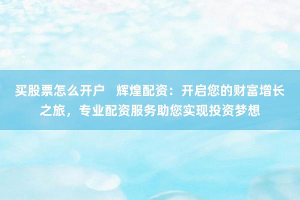 买股票怎么开户   辉煌配资：开启您的财富增长之旅，专业配资服务助您实现投资梦想