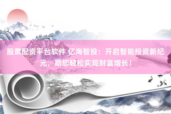 股票配资平台软件 亿海智投：开启智能投资新纪元，助您轻松实现财富增长！