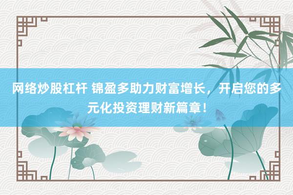 网络炒股杠杆 锦盈多助力财富增长，开启您的多元化投资理财新篇章！
