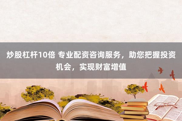 炒股杠杆10倍 专业配资咨询服务，助您把握投资机会，实现财富增值