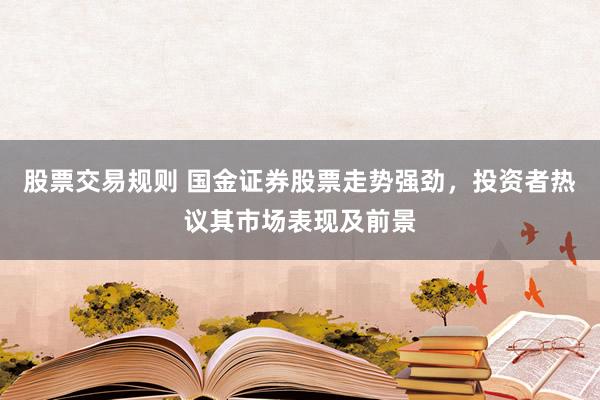 股票交易规则 国金证券股票走势强劲，投资者热议其市场表现及前景