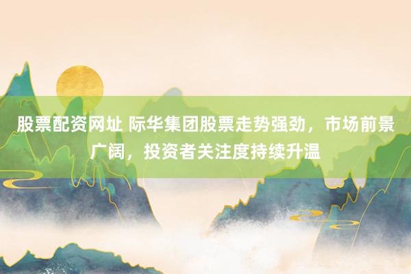 股票配资网址 际华集团股票走势强劲，市场前景广阔，投资者关注度持续升温