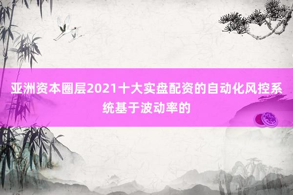 亚洲资本圈层2021十大实盘配资的自动化风控系统基于波动率的