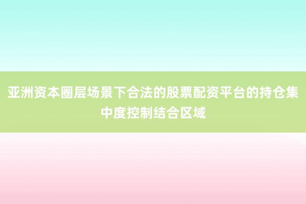 亚洲资本圈层场景下合法的股票配资平台的持仓集中度控制结合区域