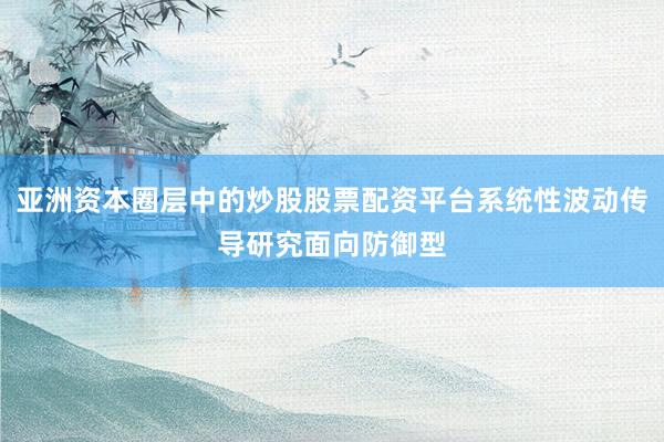 亚洲资本圈层中的炒股股票配资平台系统性波动传导研究面向防御型