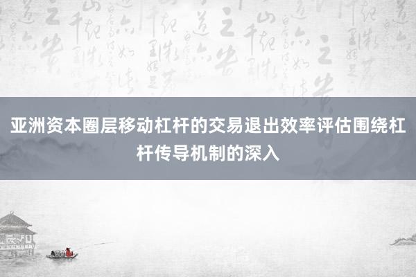 亚洲资本圈层移动杠杆的交易退出效率评估围绕杠杆传导机制的深入