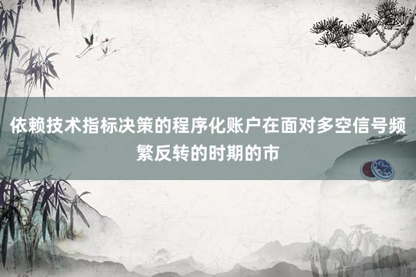 依赖技术指标决策的程序化账户在面对多空信号频繁反转的时期的市