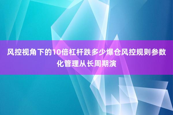 风控视角下的10倍杠杆跌多少爆仓风控规则参数化管理从长周期演