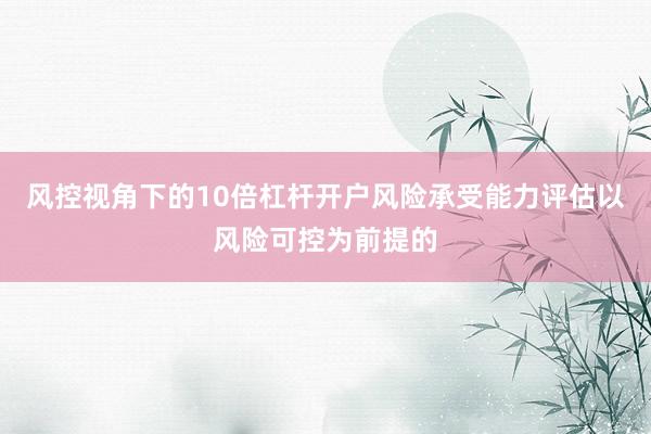 风控视角下的10倍杠杆开户风险承受能力评估以风险可控为前提的