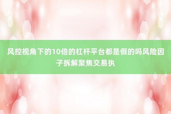 风控视角下的10倍的杠杆平台都是假的吗风险因子拆解聚焦交易执