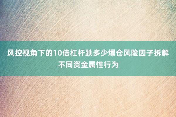 风控视角下的10倍杠杆跌多少爆仓风险因子拆解不同资金属性行为