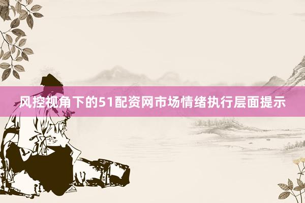 风控视角下的51配资网市场情绪执行层面提示