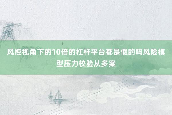 风控视角下的10倍的杠杆平台都是假的吗风险模型压力校验从多案