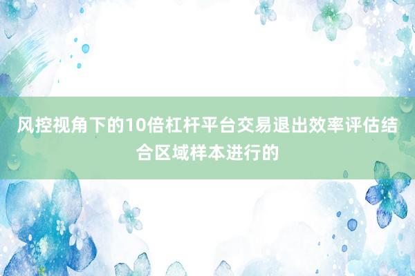 风控视角下的10倍杠杆平台交易退出效率评估结合区域样本进行的