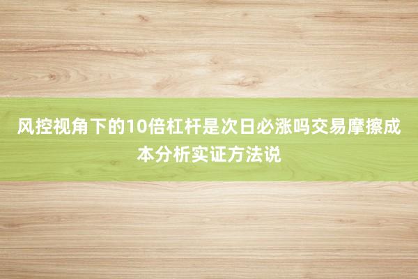 风控视角下的10倍杠杆是次日必涨吗交易摩擦成本分析实证方法说
