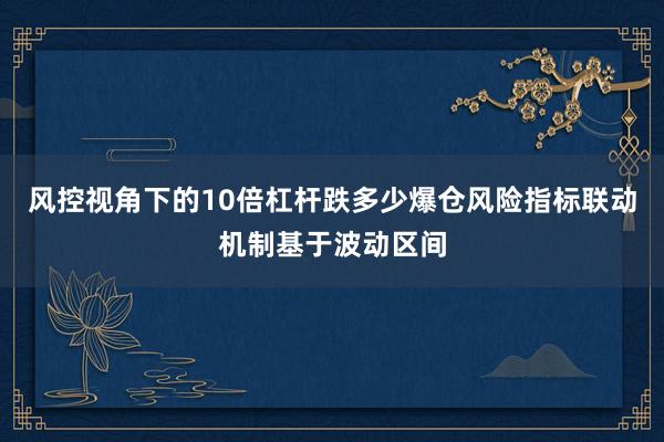风控视角下的10倍杠杆跌多少爆仓风险指标联动机制基于波动区间