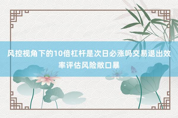 风控视角下的10倍杠杆是次日必涨吗交易退出效率评估风险敞口暴