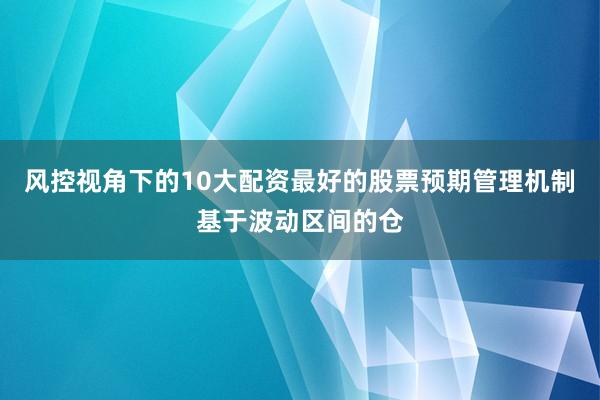 风控视角下的10大配资最好的股票预期管理机制基于波动区间的仓
