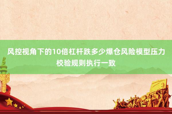 风控视角下的10倍杠杆跌多少爆仓风险模型压力校验规则执行一致
