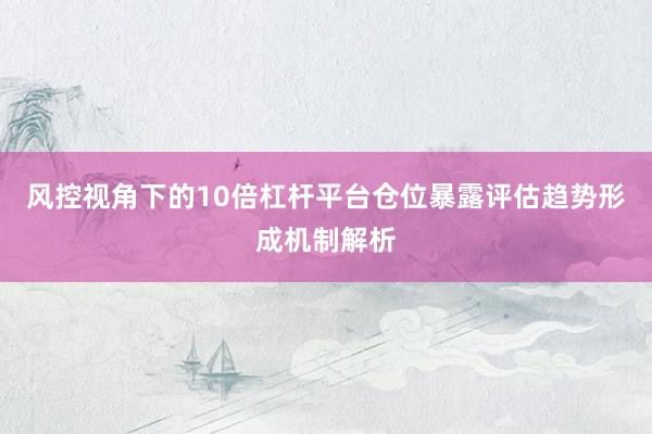 风控视角下的10倍杠杆平台仓位暴露评估趋势形成机制解析