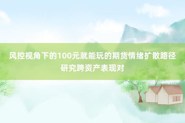 风控视角下的100元就能玩的期货情绪扩散路径研究跨资产表现对