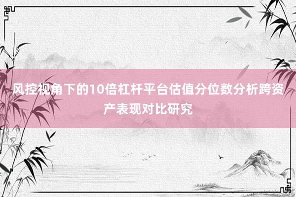 风控视角下的10倍杠杆平台估值分位数分析跨资产表现对比研究