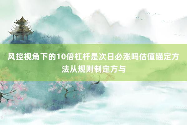 风控视角下的10倍杠杆是次日必涨吗估值锚定方法从规则制定方与