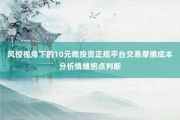 风控视角下的10元微投资正规平台交易摩擦成本分析情绪拐点判断