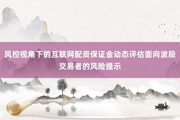 风控视角下的互联网配资保证金动态评估面向波段交易者的风险提示