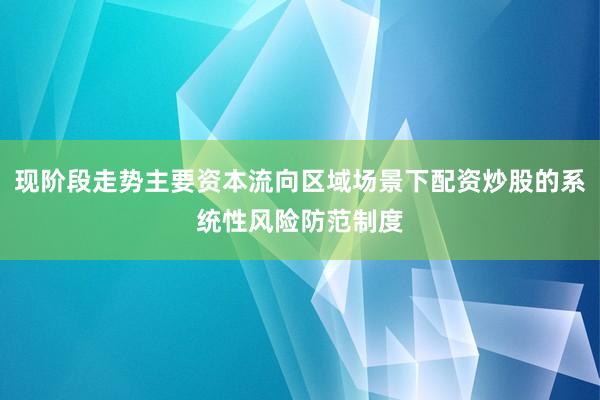 现阶段走势主要资本流向区域场景下配资炒股的系统性风险防范制度