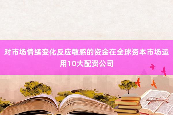 对市场情绪变化反应敏感的资金在全球资本市场运用10大配资公司