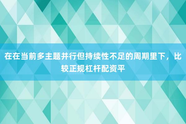 在在当前多主题并行但持续性不足的周期里下，比较正规杠杆配资平