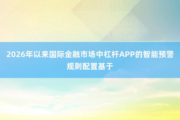 2026年以来国际金融市场中杠杆APP的智能预警规则配置基于