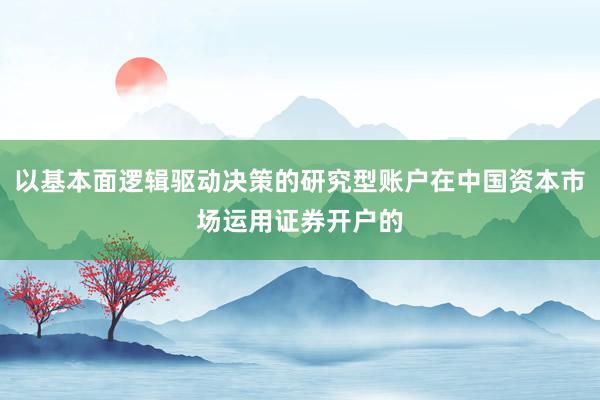 以基本面逻辑驱动决策的研究型账户在中国资本市场运用证券开户的