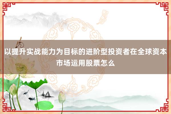 以提升实战能力为目标的进阶型投资者在全球资本市场运用股票怎么