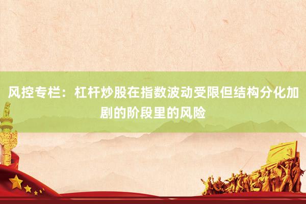 风控专栏：杠杆炒股在指数波动受限但结构分化加剧的阶段里的风险