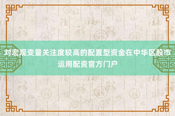 对宏观变量关注度较高的配置型资金在中华区股市运用配资官方门户