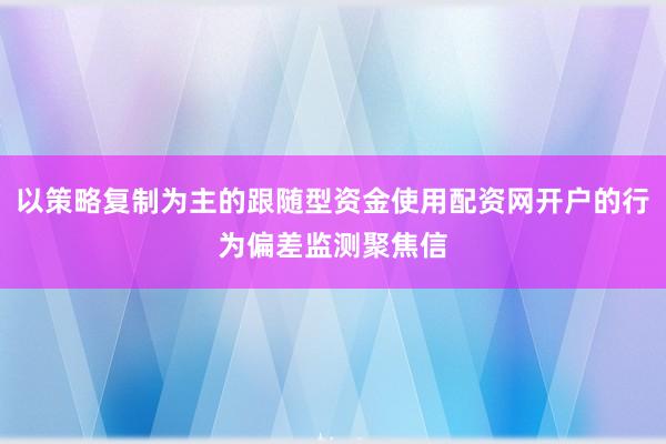 以策略复制为主的跟随型资金使用配资网开户的行为偏差监测聚焦信