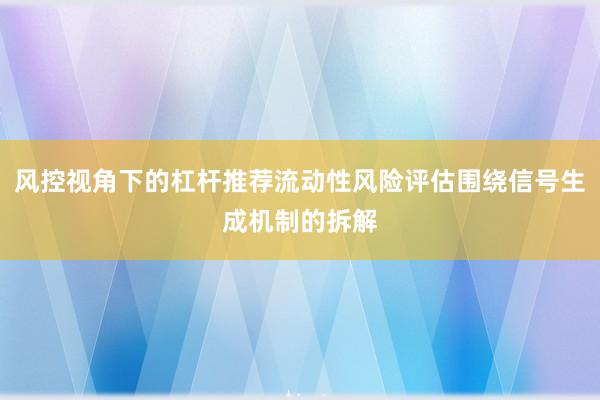 风控视角下的杠杆推荐流动性风险评估围绕信号生成机制的拆解