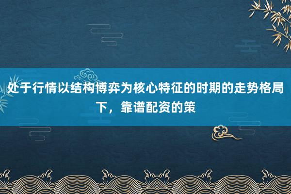 处于行情以结构博弈为核心特征的时期的走势格局下，靠谱配资的策